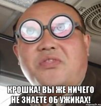  крошка! вы же ничего не знаете об ужиках!