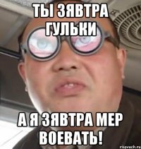 ты зявтра гульки а я зявтра мер воевать!