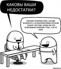 Каковы ваши недостатки? Хорошо тенором пою, соседи жалуются, а в консерватории сказали - талант. Вот еще: когда ем суп, зачерпываю ложкой к себе, а не от себя!