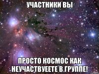 участники вы просто космос как неучаствуеете в группе!