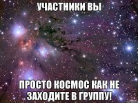 участники вы просто космос как не заходите в группу!