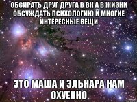 обсирать друг друга в вк а в жизни обсуждать психологию и многие интересные вещи это маша и эльнара нам охуенно