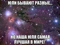 юли бывают разные... но наша юля самая лучшая в мире!*