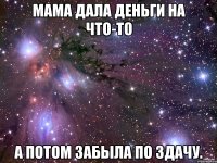 мама дала деньги на что-то а потом забыла по здачу.