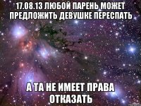 17.08.13 любой парень может предложить девушке переспать а та не имеет права отказать