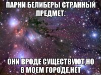 парни белиберы странный предмет. они вроде существуют,но в моем городе,нет