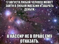 17 августа любой человек может зайти в любой магазин и забрать деньги, а кассир не в праве ему отказать.