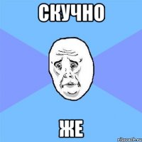 скучно же