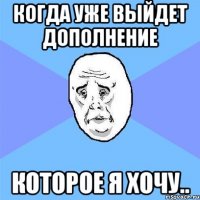 когда уже выйдет дополнение которое я хочу..