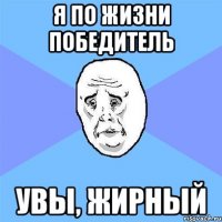 я по жизни победитель увы, жирный