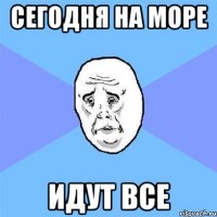 сегодня на море идут все