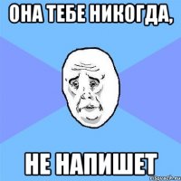 она тебе никогда, не напишет