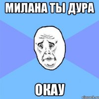 милана ты дура окау