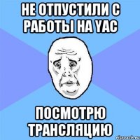 не отпустили с работы на yac посмотрю трансляцию