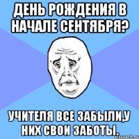 день рождения в начале сентября? учителя все забыли,у них свои заботы.