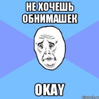 не хочешь обнимашек okay