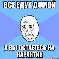 все едут домой а вы остаетесь на карантин