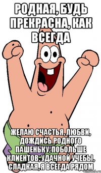 родная, будь прекрасна, как всегда желаю счастья, любви, дождись родного пашеньку, побольше клиентов, удачной учебы, сладкая, я всегда рядом