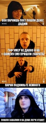 вон парнишь поет пошли денег дадим гуф умер не давно и на замену ему пришли 2карата парни подкиньте немного пошли завалим и на душе легче станет