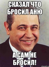 сказал что бросил аню а сам не бросил!