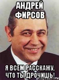 андрей фирсов я всем расскажу, что ты дрочишь!