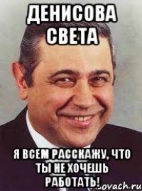 денисова света я всем расскажу, что ты не хочешь работать!