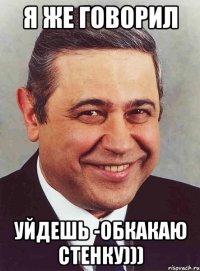 я же говорил уйдешь -обкакаю стенку)))