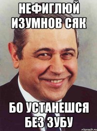 нефиглюй изумнов сяк бо устанешся без зубу