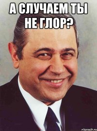 а случаем ты не глор? 