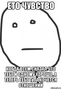 ето чувство когда всем сказал что тебе и одному хорошо, a теперь тебе тупа хочется отношений