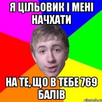 я цільовик і мені начхати на те, що в тебе 769 балів