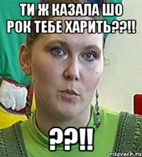 ти ж казала шо рок тебе харить??!! ??!!