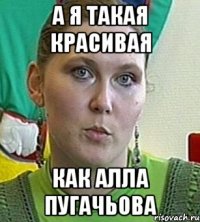 а я такая красивая как алла пугачьова