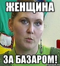 женщина за базаром!