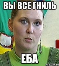 вы все гниль еба