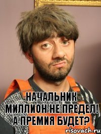 Начальник миллион не предел! А премия будет?