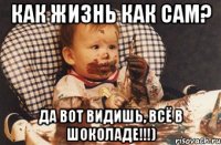 как жизнь как сам? да вот видишь, всё в шоколаде!!!)