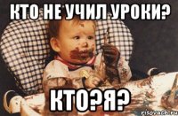 кто не учил уроки? кто?я?