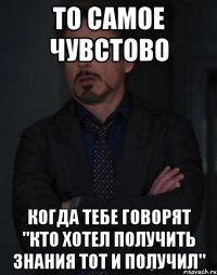 то самое чувстово когда тебе говорят "кто хотел получить знания тот и получил"