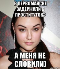 в первомайске задержали 6 проституток? а меня не словили)