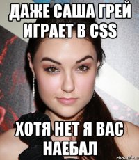 даже саша грей играет в css хотя нет я вас наебал