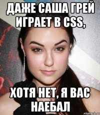 даже саша грей играет в css, хотя нет, я вас наебал