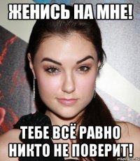 женись на мне! тебе всё равно никто не поверит!