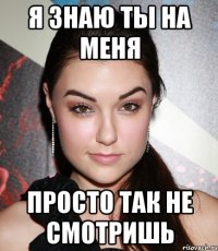 я знаю ты на меня просто так не смотришь