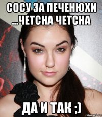 сосу за печенюхи ...четсна четсна да и так ;)