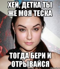 хей, детка ты же моя теска тогда бери и отрывайся