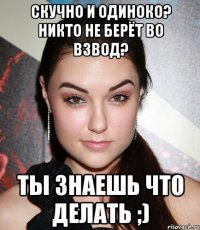 скучно и одиноко? никто не берёт во взвод? ты знаешь что делать ;)