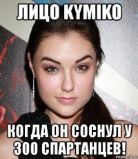 лицо kymiko когда он соснул у 300 спартанцев!