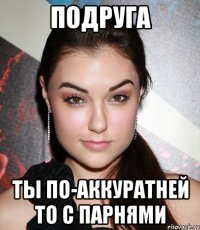 подруга ты по-аккуратней то с парнями