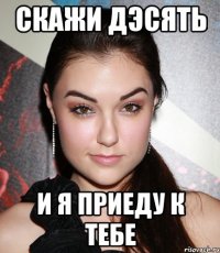 скажи дэсять и я приеду к тебе